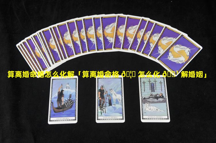 算离婚命格怎么化解「算离婚命格 🦟 怎么化 🌹 解婚姻」